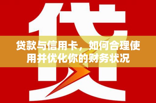 罗江贷款与信用卡，如何合理使用并优化你的财务状况