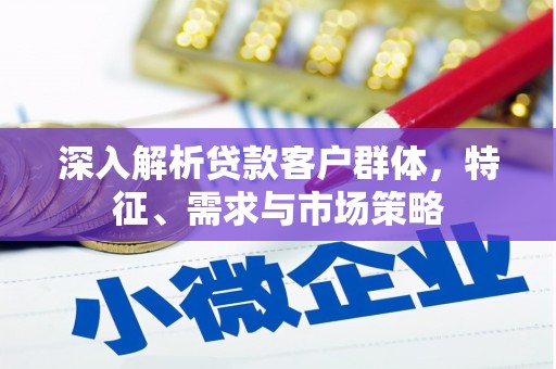 罗江深入解析贷款客户群体，特征、需求与市场策略