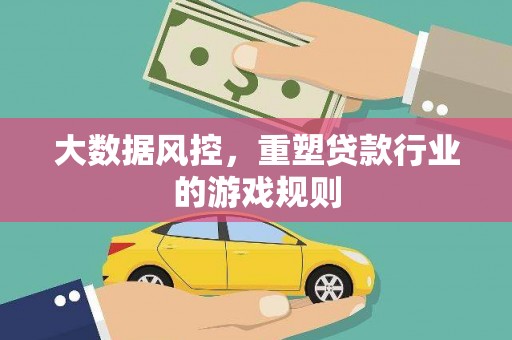 罗江大数据风控，重塑贷款行业的游戏规则