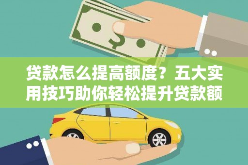 罗江贷款怎么提高额度？五大实用技巧助你轻松提升贷款额度