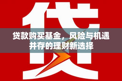 罗江贷款购买基金，风险与机遇并存的理财新选择