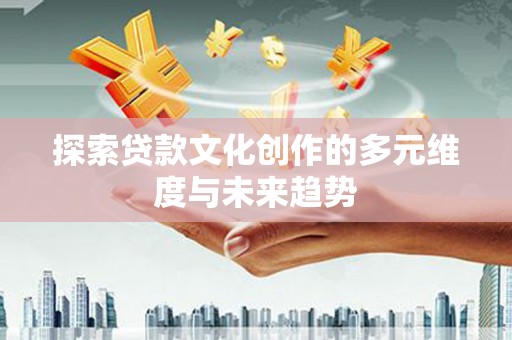 罗江探索贷款文化创作的多元维度与未来趋势