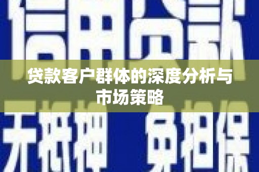 罗江贷款客户群体的深度分析与市场策略