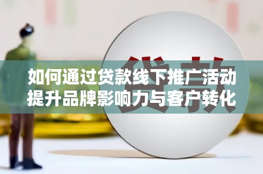 罗江如何通过贷款线下推广活动提升品牌影响力与客户转化率