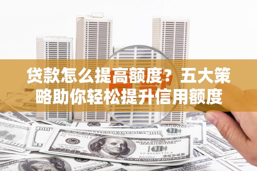 罗江贷款怎么提高额度？五大策略助你轻松提升信用额度