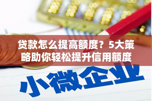 罗江贷款怎么提高额度？5大策略助你轻松提升信用额度