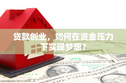 罗江贷款创业，如何在资金压力下实现梦想？