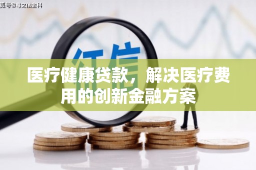 罗江医疗健康贷款，解决医疗费用的创新金融方案