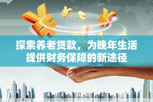 罗江探索养老贷款，为晚年生活提供财务保障的新途径