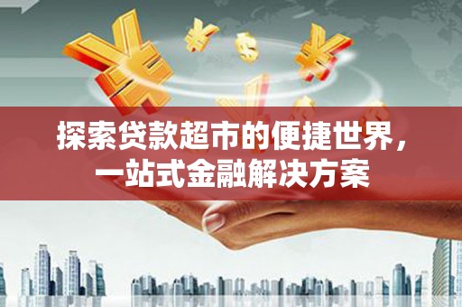 罗江探索贷款超市的便捷世界，一站式金融解决方案