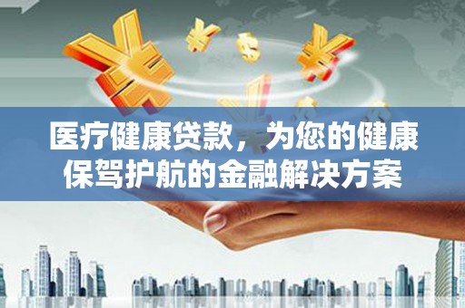 罗江医疗健康贷款，为您的健康保驾护航的金融解决方案