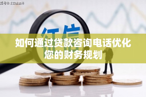 罗江如何通过贷款咨询电话优化您的财务规划