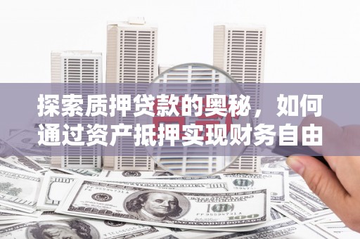 罗江探索质押贷款的奥秘，如何通过资产抵押实现财务自由