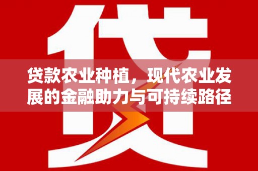罗江贷款农业种植，现代农业发展的金融助力与可持续路径