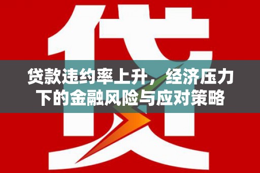 罗江贷款违约率上升，经济压力下的金融风险与应对策略