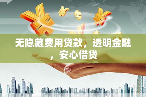 罗江无隐藏费用贷款，透明金融，安心借贷