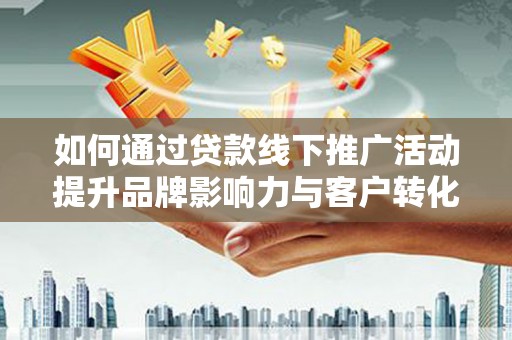 罗江如何通过贷款线下推广活动提升品牌影响力与客户转化率