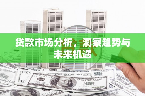 罗江贷款市场分析，洞察趋势与未来机遇