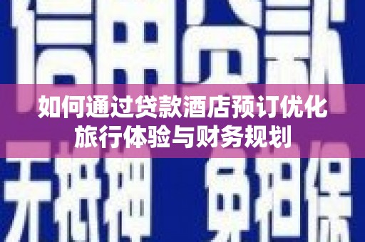 罗江如何通过贷款酒店预订优化旅行体验与财务规划