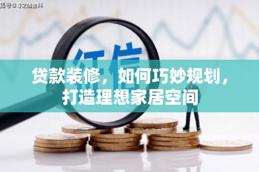 罗江贷款装修，如何巧妙规划，打造理想家居空间