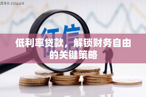 罗江低利率贷款，解锁财务自由的关键策略