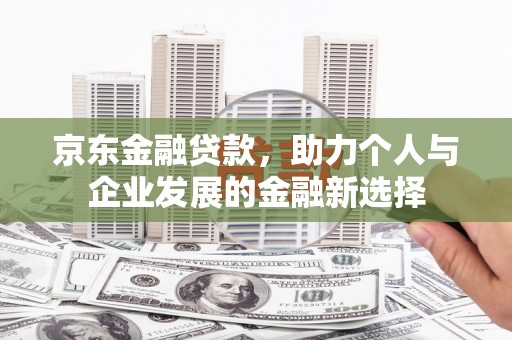 罗江京东金融贷款，助力个人与企业发展的金融新选择