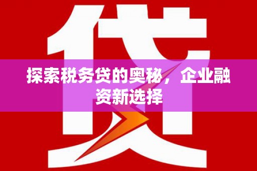 罗江探索税务贷的奥秘，企业融资新选择