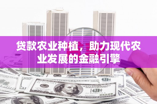 罗江贷款农业种植，助力现代农业发展的金融引擎