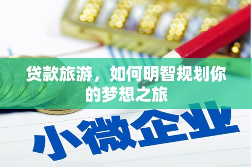 罗江贷款旅游，如何明智规划你的梦想之旅