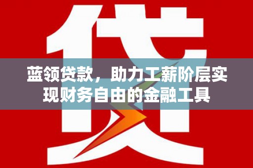 罗江蓝领贷款，助力工薪阶层实现财务自由的金融工具