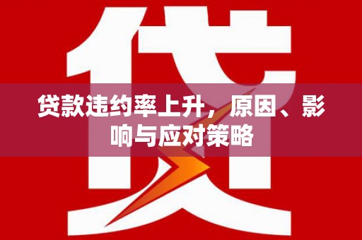 罗江贷款违约率上升，原因、影响与应对策略