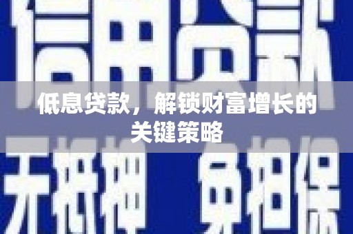 罗江低息贷款，解锁财富增长的关键策略