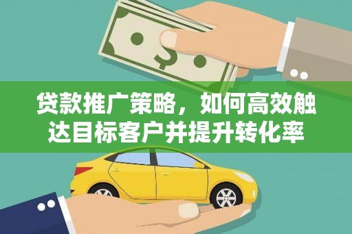 罗江贷款推广策略，如何高效触达目标客户并提升转化率