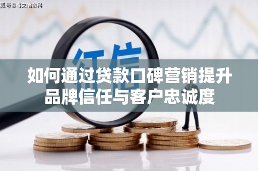 罗江如何通过贷款口碑营销提升品牌信任与客户忠诚度