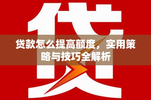 罗江贷款怎么提高额度，实用策略与技巧全解析