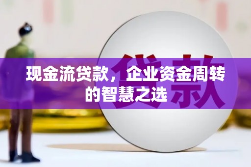 罗江现金流贷款，企业资金周转的智慧之选