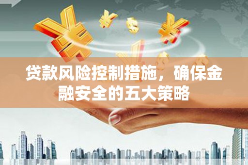 罗江贷款风险控制措施，确保金融安全的五大策略