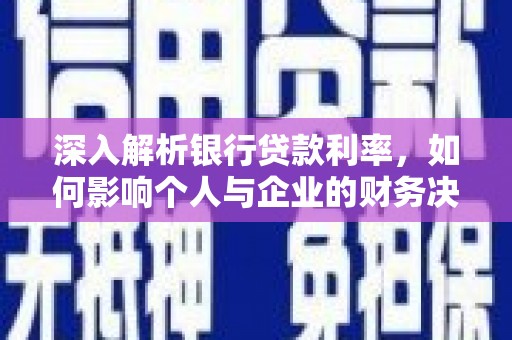 罗江深入解析银行贷款利率，如何影响个人与企业的财务决策