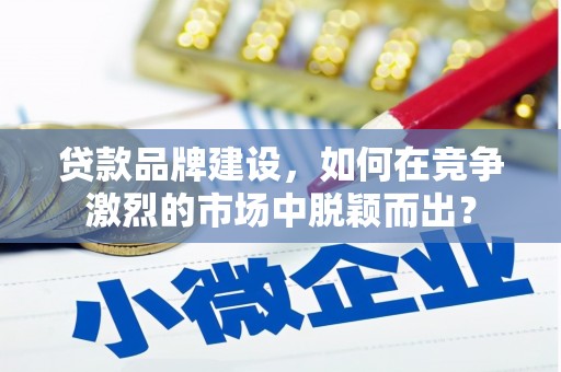 罗江贷款品牌建设，如何在竞争激烈的市场中脱颖而出？