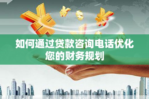 罗江如何通过贷款咨询电话优化您的财务规划