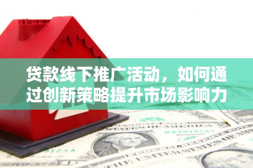 罗江贷款线下推广活动，如何通过创新策略提升市场影响力
