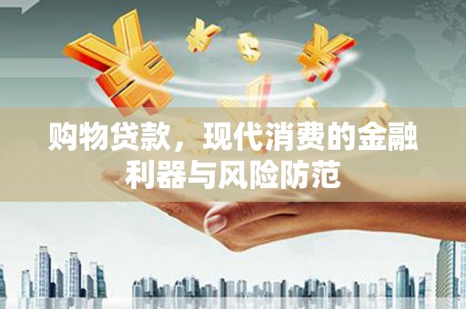 罗江购物贷款，现代消费的金融利器与风险防范