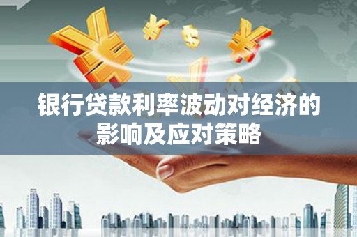 罗江银行贷款利率波动对经济的影响及应对策略