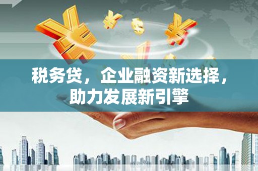 罗江税务贷，企业融资新选择，助力发展新引擎