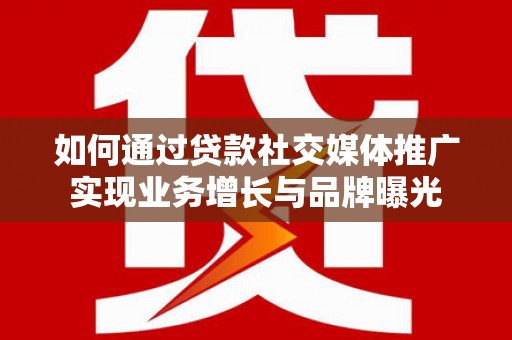 罗江如何通过贷款社交媒体推广实现业务增长与品牌曝光