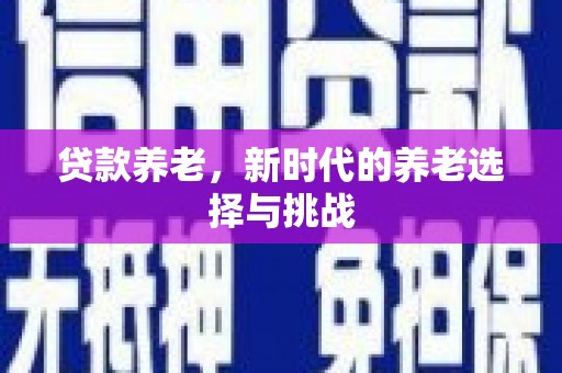 罗江贷款养老，新时代的养老选择与挑战