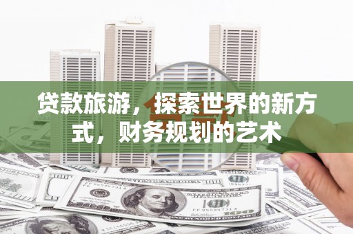 罗江贷款旅游，探索世界的新方式，财务规划的艺术