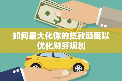 罗江如何最大化你的贷款额度以优化财务规划