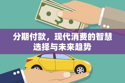 罗江分期付款，现代消费的智慧选择与未来趋势