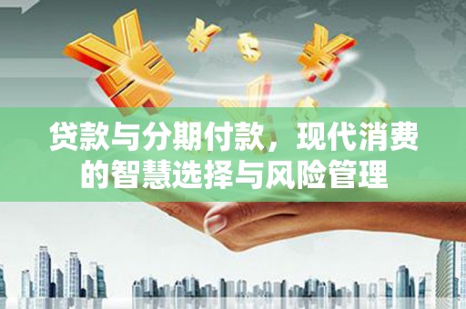 罗江贷款与分期付款，现代消费的智慧选择与风险管理